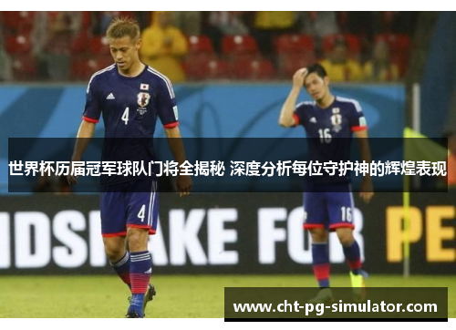 世界杯历届冠军球队门将全揭秘 深度分析每位守护神的辉煌表现