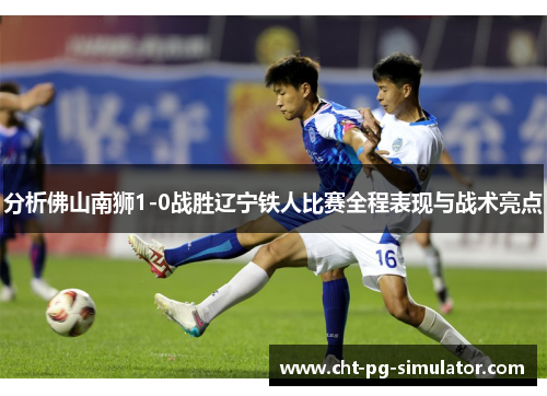 分析佛山南狮1-0战胜辽宁铁人比赛全程表现与战术亮点