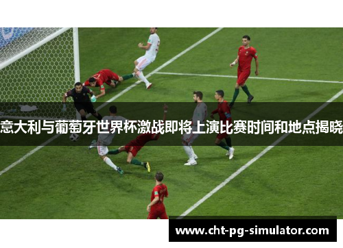 意大利与葡萄牙世界杯激战即将上演比赛时间和地点揭晓
