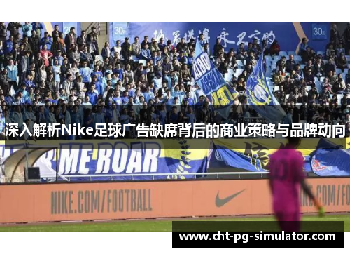 深入解析Nike足球广告缺席背后的商业策略与品牌动向