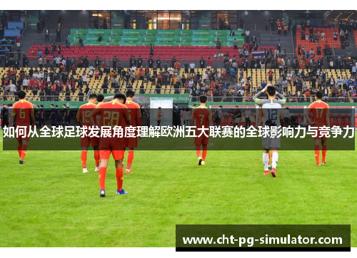 如何从全球足球发展角度理解欧洲五大联赛的全球影响力与竞争力