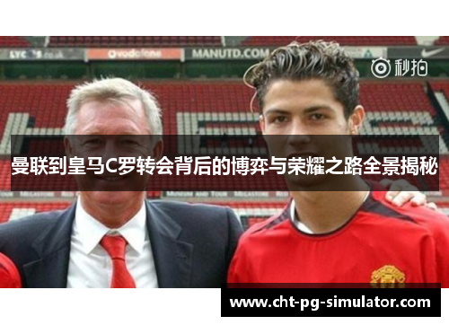 曼联到皇马C罗转会背后的博弈与荣耀之路全景揭秘