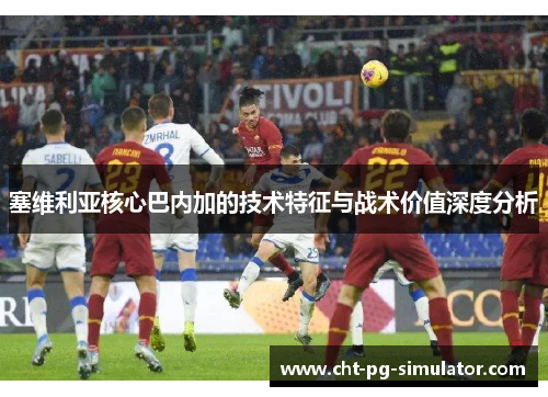 塞维利亚核心巴内加的技术特征与战术价值深度分析