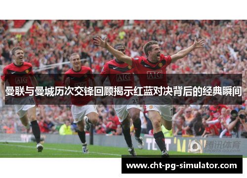 曼联与曼城历次交锋回顾揭示红蓝对决背后的经典瞬间