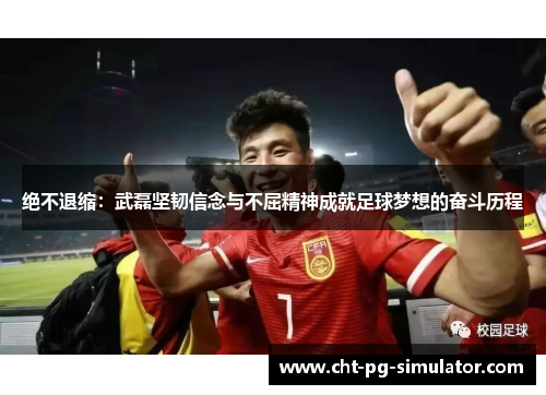 绝不退缩：武磊坚韧信念与不屈精神成就足球梦想的奋斗历程