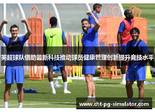 英超球队借助最新科技推动球员健康管理创新提升竞技水平