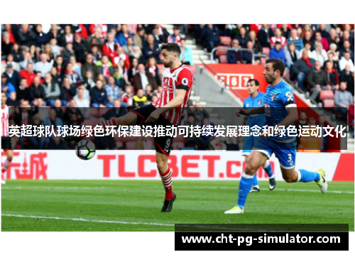 英超球队球场绿色环保建设推动可持续发展理念和绿色运动文化