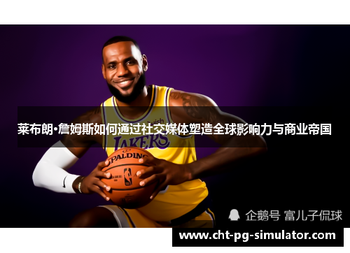 莱布朗·詹姆斯如何通过社交媒体塑造全球影响力与商业帝国