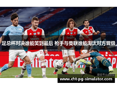 足总杯对决谁能笑到最后 枪手与曼联谁能淘汰对方晋级