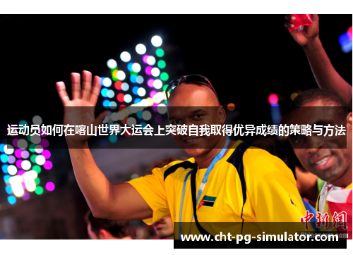 运动员如何在喀山世界大运会上突破自我取得优异成绩的策略与方法