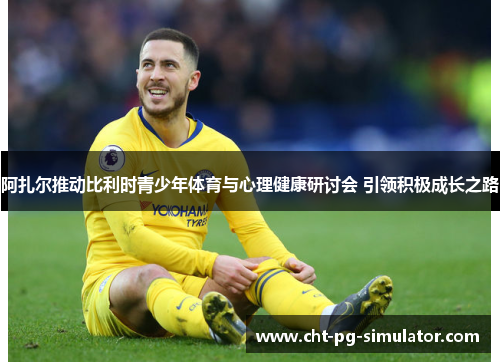 阿扎尔推动比利时青少年体育与心理健康研讨会 引领积极成长之路