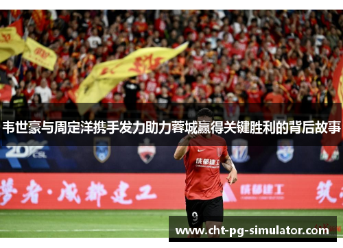 韦世豪与周定洋携手发力助力蓉城赢得关键胜利的背后故事