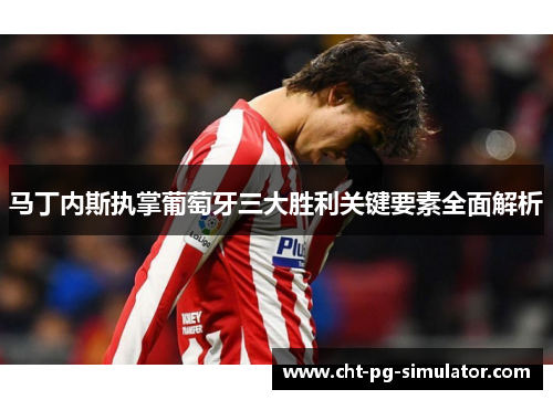 马丁内斯执掌葡萄牙三大胜利关键要素全面解析