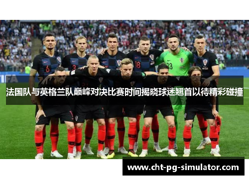 法国队与英格兰队巅峰对决比赛时间揭晓球迷翘首以待精彩碰撞
