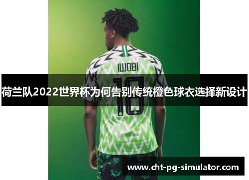 荷兰队2022世界杯为何告别传统橙色球衣选择新设计