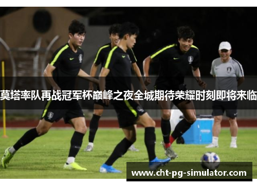 莫塔率队再战冠军杯巅峰之夜全城期待荣耀时刻即将来临