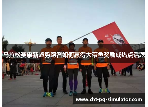 马拉松赛事新趋势跑者如何赢得大带鱼奖励成热点话题