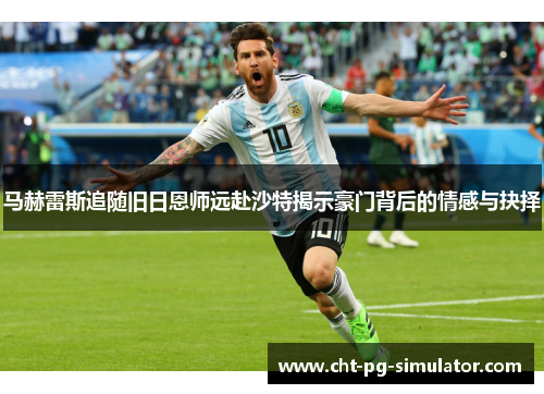 马赫雷斯追随旧日恩师远赴沙特揭示豪门背后的情感与抉择