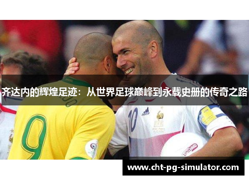齐达内的辉煌足迹：从世界足球巅峰到永载史册的传奇之路