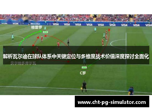 解析瓦尔迪在球队体系中关键定位与多维度战术价值深度探讨全面化