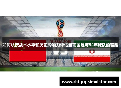 如何从技战术水平和历史影响力评估当前国足与94年球队的差距
