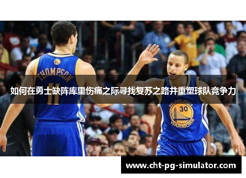 如何在勇士缺阵库里伤痛之际寻找复苏之路并重塑球队竞争力