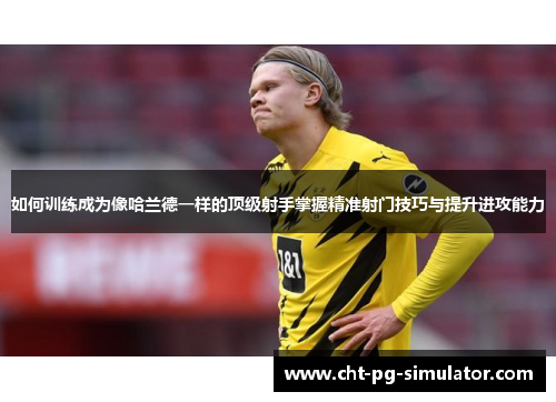 如何训练成为像哈兰德一样的顶级射手掌握精准射门技巧与提升进攻能力