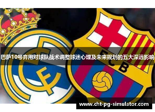 巴萨10号弃用对球队战术调整球迷心理及未来规划的五大深远影响