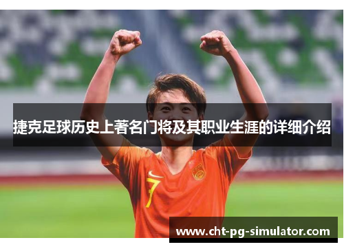 捷克足球历史上著名门将及其职业生涯的详细介绍