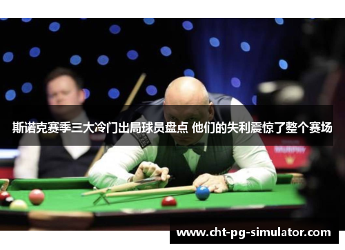 斯诺克赛季三大冷门出局球员盘点 他们的失利震惊了整个赛场