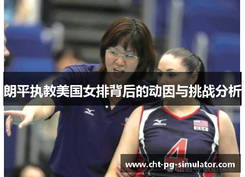 朗平执教美国女排背后的动因与挑战分析 朗平执教美国女排背后的动因与挑战分析