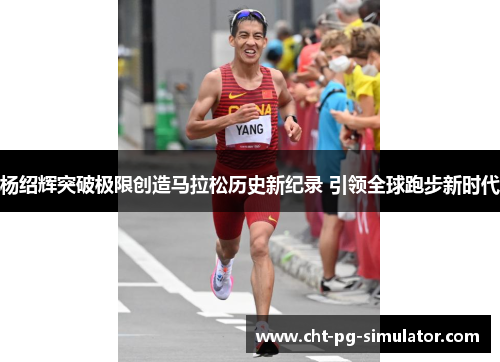 杨绍辉突破极限创造马拉松历史新纪录 引领全球跑步新时代