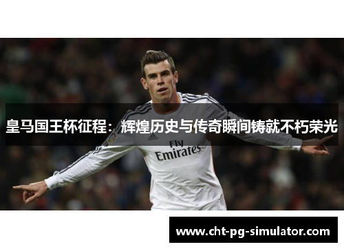 皇马国王杯征程：辉煌历史与传奇瞬间铸就不朽荣光
