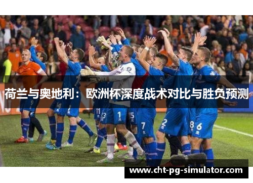 荷兰与奥地利:欧洲杯深度战术对比与胜负预测 荷兰与奥地利:欧洲杯深度战术对比与胜负预测
