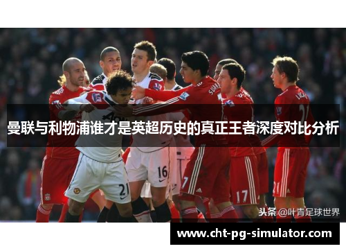 曼联与利物浦谁才是英超历史的真正王者深度对比分析