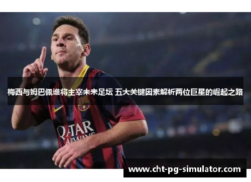 梅西与姆巴佩谁将主宰未来足坛 五大关键因素解析两位巨星的崛起之路