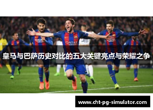 皇马与巴萨历史对比的五大关键亮点与荣耀之争