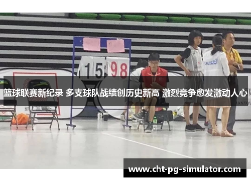 篮球联赛新纪录 多支球队战绩创历史新高 激烈竞争愈发激动人心