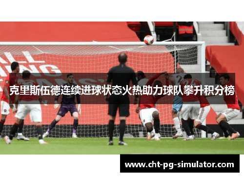 克里斯伍德连续进球状态火热助力球队攀升积分榜