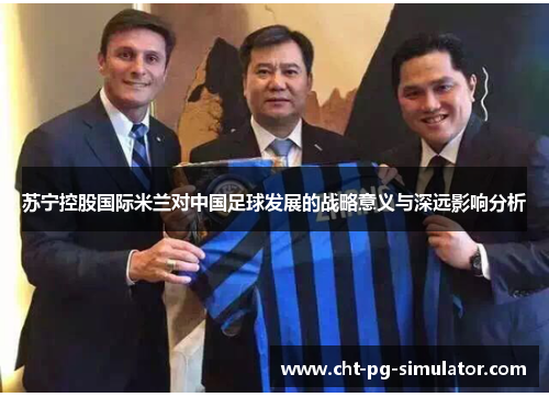 苏宁控股国际米兰对中国足球发展的战略意义与深远影响分析