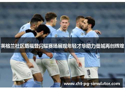 英格兰社区盾福登闪耀赛场展现年轻才华助力曼城再创辉煌