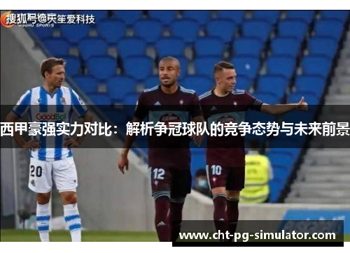 西甲豪强实力对比：解析争冠球队的竞争态势与未来前景