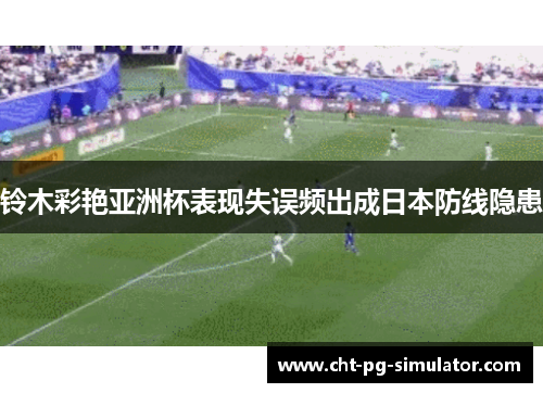 铃木彩艳亚洲杯表现失误频出成日本防线隐患